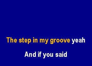 The step in my groove yeah

And if you said