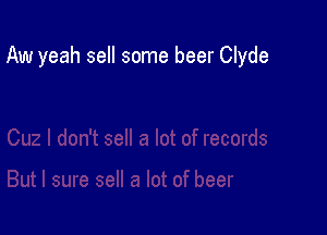 Aw yeah sell some beer Clyde