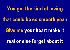 You got the kind of loving
that could be so smooth yeah
Give me your heart make it

real or else forget about it