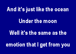 And it's just like the ocean
Under the moon

Well it's the same as the

emotion that I get from you