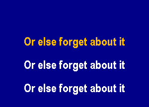 Or else forget about it

Or else forget about it

Or else forget about it