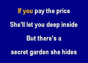 If you pay the price

She'll let you deep inside
But there's a

secret garden she hides