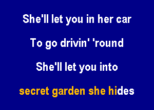 She'll let you in her car
To go drivin' 'round

She'll let you into

secret garden she hides