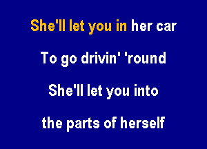 She'll let you in her car
To go drivin' 'round

She'll let you into

the parts of herself
