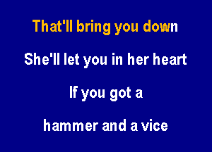That'll bring you down

She'll let you in her heart
If you got a

hammer and a vice