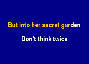 But into her secret garden

Don't think twice