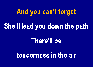 And you can't forget

She'll lead you down the path

There'll be

tenderness in the air