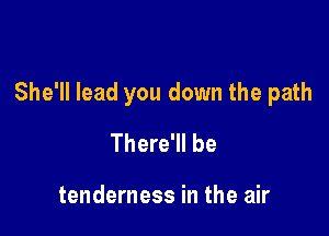 She'll lead you down the path

There'll be

tenderness in the air