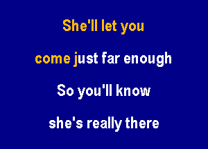 She'll let you
come just far enough

So you'll know

she's really there