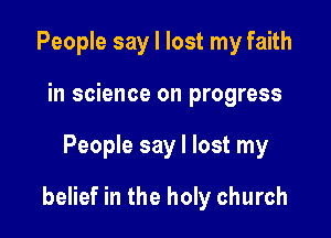 People say I lost my faith
in science on progress

People say I lost my

belief in the holy church