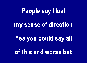 People say I lost

my sense of direction

Yes you could say all

of this and worse but