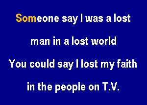 Someone say I was a lost

man in a lost world

You could say I lost my faith

in the people on TM.