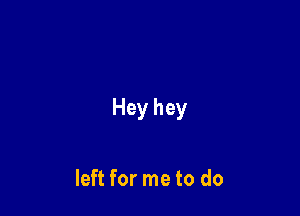 Hey hey

left for me to do