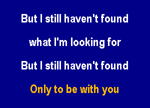 But I still haven't found
what I'm looking for

But I still haven't found

Only to be with you