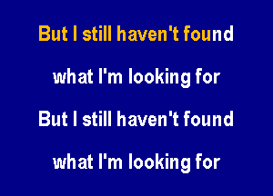 But I still haven't found
what I'm looking for

But I still haven't found

what I'm looking for