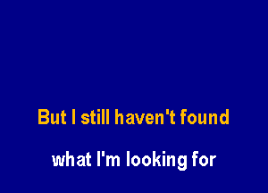 But I still haven't found

what I'm looking for