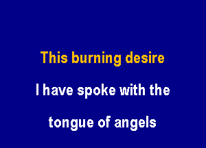 This burning desire

I have spoke with the

tongue of angels