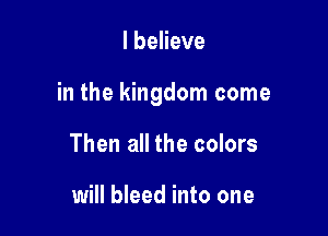 I believe

in the kingdom come

Then all the colors

will bleed into one