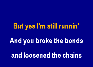 But yes I'm still runnin'

And you broke the bonds

and loosened the chains