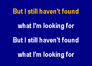 But I still haven't found
what I'm looking for

But I still haven't found

what I'm looking for