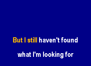 But I still haven't found

what I'm looking for