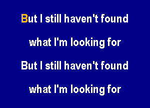 But I still haven't found
what I'm looking for

But I still haven't found

what I'm looking for