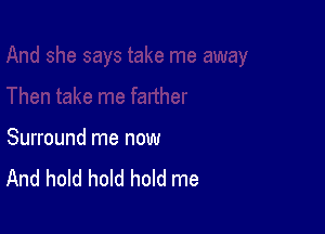 Surround me now
And hold hold hold me