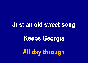 Just an old sweet song

Keeps Georgia

All day through