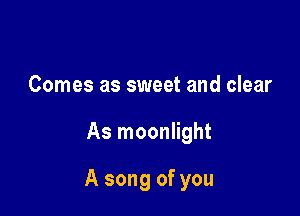 Comes as sweet and clear

As moonlight

A song of you