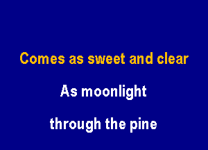 Comes as sweet and clear

As moonlight

through the pine