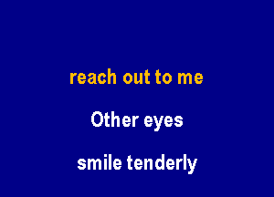 reach out to me

Other eyes

smile tenderly