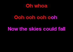 Oh whoa

Ooh ooh ooh ooh

Now the skies could fall