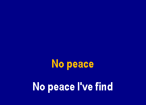 No peace

No peace I've find