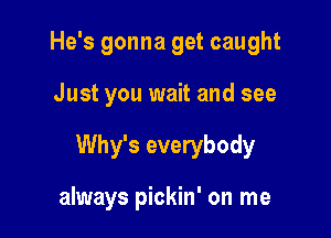 He's gonna get caught

Just you wait and see

Why's everybody

always pickin' on me