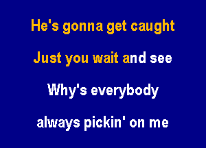 He's gonna get caught

Just you wait and see

Why's everybody

always pickin' on me