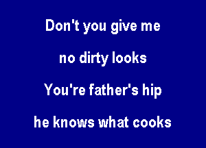 Don't you give me

no dirty looks

You're father's hip

he knows what cooks