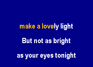 make a lovely light

But not as bright

as your eyes tonight