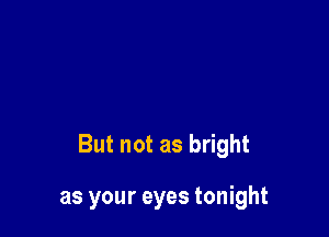 But not as bright

as your eyes tonight