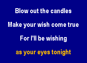 Blow out the candles
Make your wish come true

For I'll be wishing

as your eyes tonight