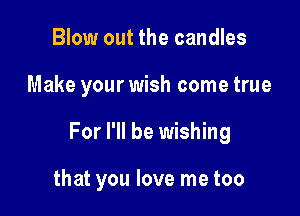 Blow out the candles

Make your wish come true

For I'll be wishing

that you love me too