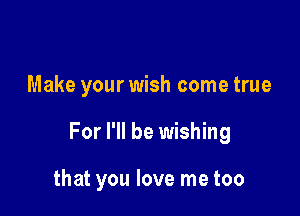 Make your wish come true

For I'll be wishing

that you love me too