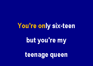 You're only six-teen

but you're my

teenage queen