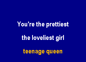 You're the prettiest

the loveliest girl

teenage queen