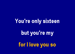 You're only sixteen

but you're my

for I love you so