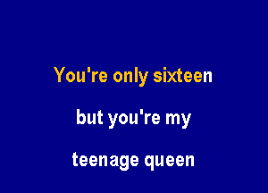 You're only sixteen

but you're my

teenage queen