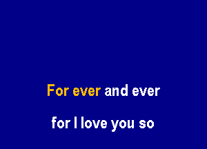 For ever and ever

for I love you so