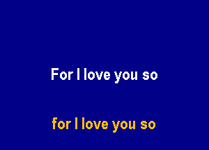 For I love you so

for I love you so