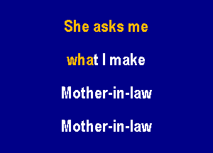 She asks me
what I make

Mother-in-law

Mother-in-Iaw