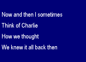 Now and then I sometimes
Think of Charlie

How we thought
We knew it all back then