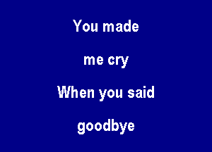 You made

me cry

When you said

goodbye